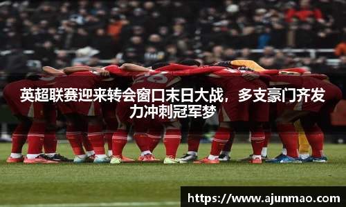 英超联赛迎来转会窗口末日大战，多支豪门齐发力冲刺冠军梦