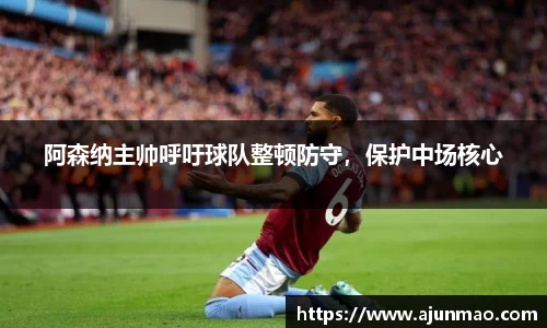 阿森纳主帅呼吁球队整顿防守，保护中场核心