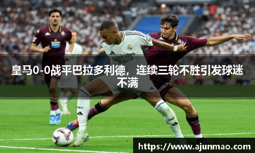 皇马0-0战平巴拉多利德，连续三轮不胜引发球迷不满