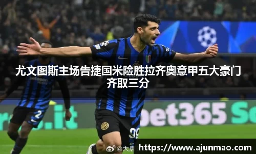尤文图斯主场告捷国米险胜拉齐奥意甲五大豪门齐取三分