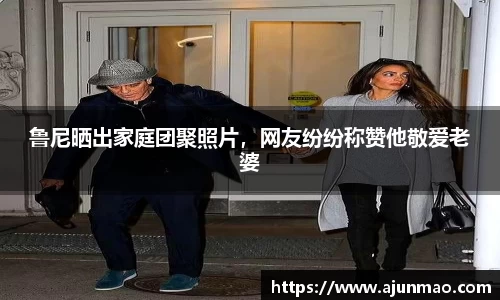 鲁尼晒出家庭团聚照片，网友纷纷称赞他敬爱老婆