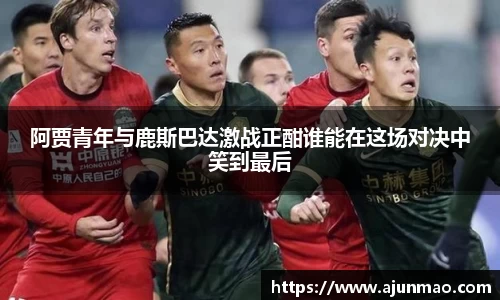 阿贾青年与鹿斯巴达激战正酣谁能在这场对决中笑到最后