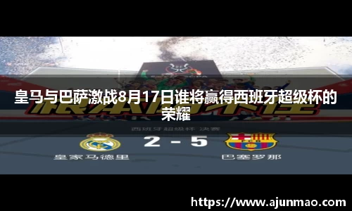 皇马与巴萨激战8月17日谁将赢得西班牙超级杯的荣耀