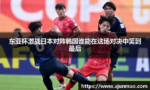 东亚杯激战日本对阵韩国谁能在这场对决中笑到最后