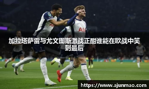 加拉塔萨雷与尤文图斯激战正酣谁能在欧战中笑到最后
