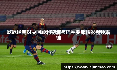 欧冠经典对决回顾利物浦与巴塞罗那精彩视频集锦