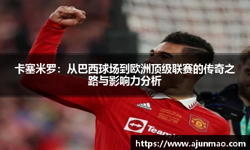 卡塞米罗：从巴西球场到欧洲顶级联赛的传奇之路与影响力分析