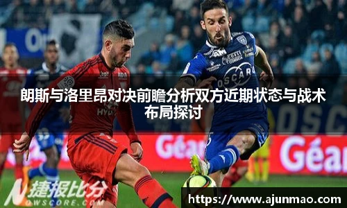 朗斯与洛里昂对决前瞻分析双方近期状态与战术布局探讨