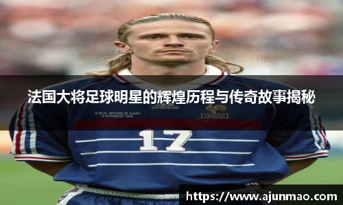 法国大将足球明星的辉煌历程与传奇故事揭秘
