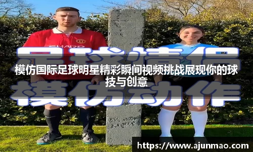 模仿国际足球明星精彩瞬间视频挑战展现你的球技与创意