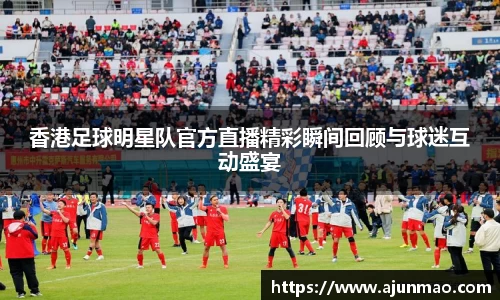 香港足球明星队官方直播精彩瞬间回顾与球迷互动盛宴