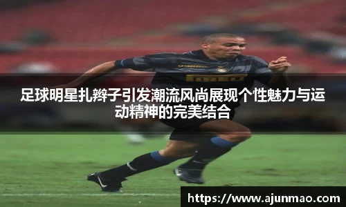 足球明星扎辫子引发潮流风尚展现个性魅力与运动精神的完美结合