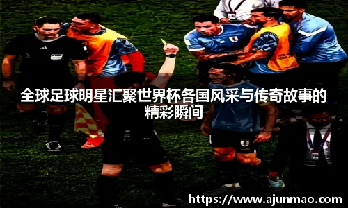 全球足球明星汇聚世界杯各国风采与传奇故事的精彩瞬间
